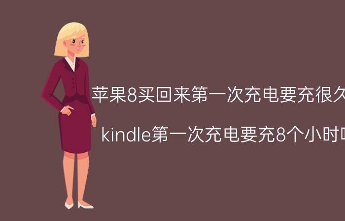 苹果8买回来第一次充电要充很久吗 kindle第一次充电要充8个小时吗？